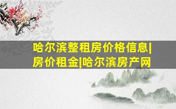 哈尔滨整租房价格信息|房价租金|哈尔滨房产网